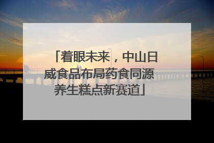 着眼未来，中山日威食品布局药食同源养生糕点新赛道